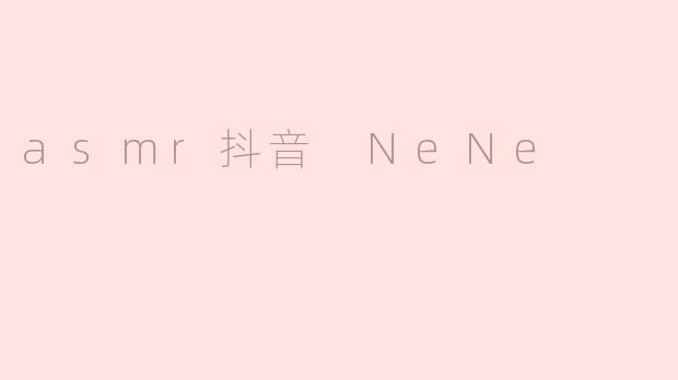 细腻音效与放松体验：“ASMR抖音 NeNe”带来的心灵之旅